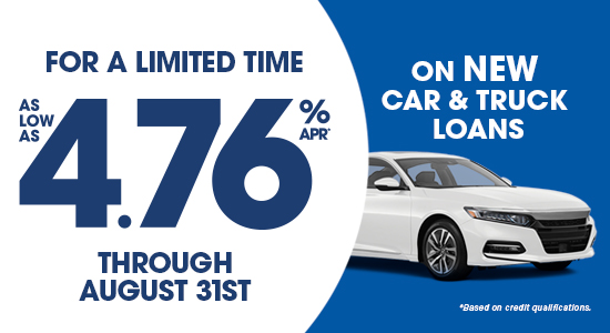For a limited time. New auto loans as low as 4.76% APR through August 31st. Based on credit qualifications. 